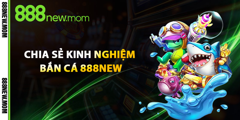 Chia Sẻ Kinh Nghiệm Bắn Cá 888New