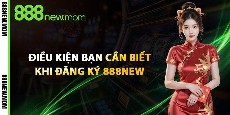 Điều Kiện Bạn Cần Biết Khi Đăng Ký 888New