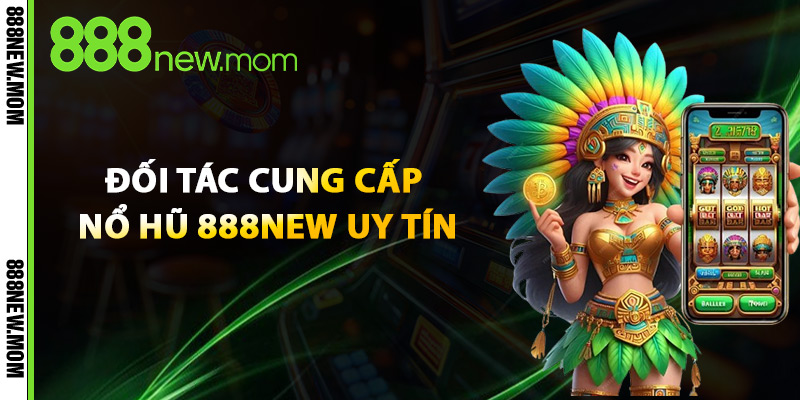 Đối Tác Cung Cấp Nổ Hũ 888New Uy Tín