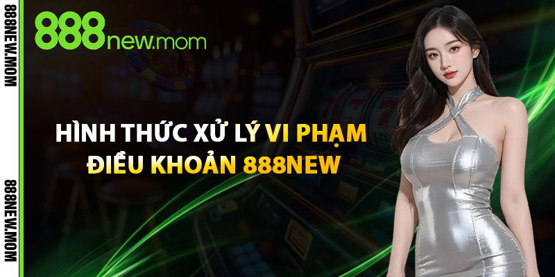 Hình Thức Xử Lý Vi Phạm Điều Khoản 888New