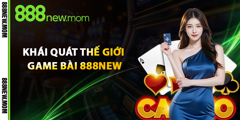 Khái Quát Thế Giới Game Bài 888New