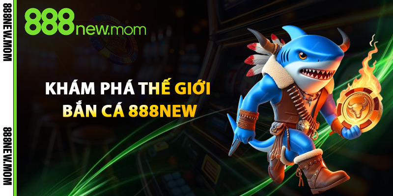 Khám Phá Thế Giới Bắn Cá 888New