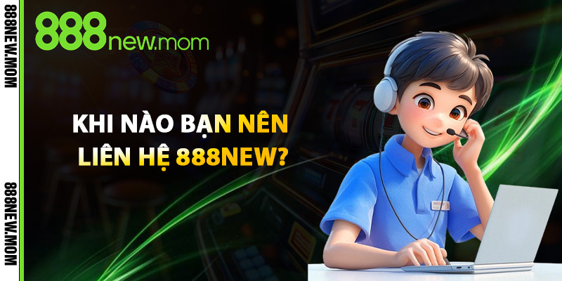 Khi Nào Bạn Nên Liên Hệ 888New?