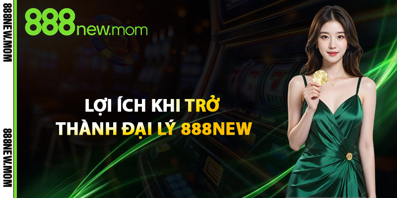 Lợi Ích Khi Trở Thành Đại Lý 888New
