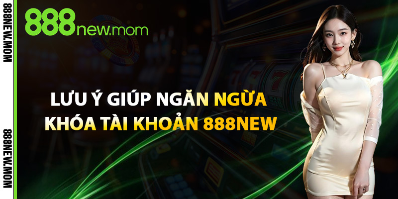Lưu Ý Giúp Ngăn Ngừa Khóa Tài Khoản 888New