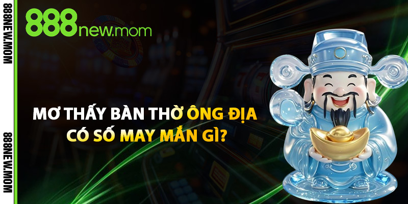 Mơ Thấy Bàn Thờ Ông Địa Có Số May Mắn Gì?