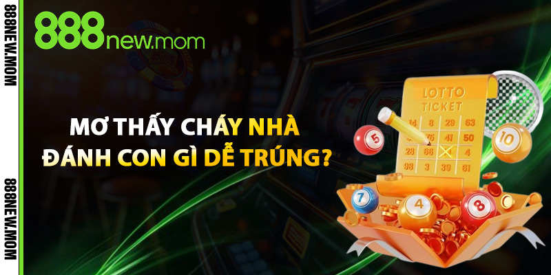 Nằm Mơ Thấy Cháy Nhà Đánh Con Gì Dễ Trúng?