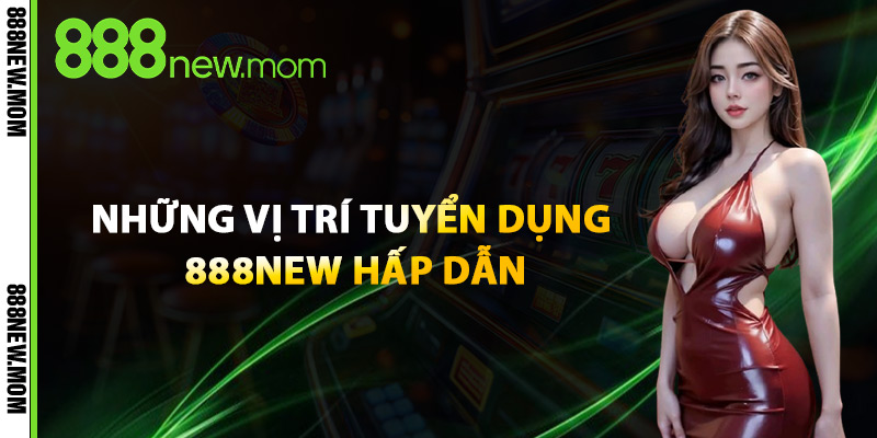 Những Vị Trí Tuyển Dụng 888New Hấp Dẫn
