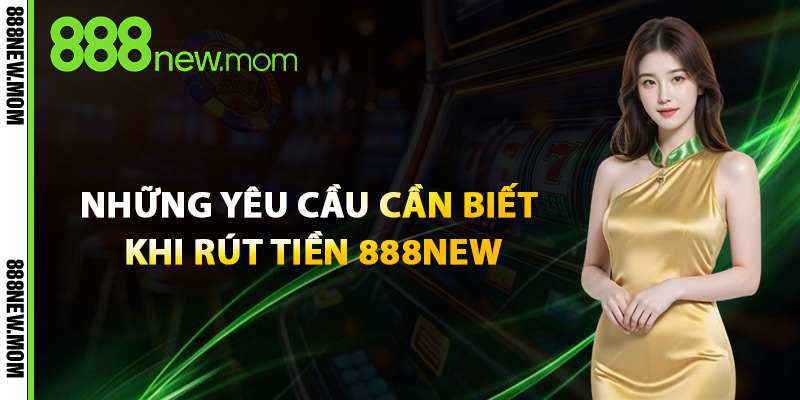 Những Yêu Cầu Cần Biết Khi Rút Tiền 888New