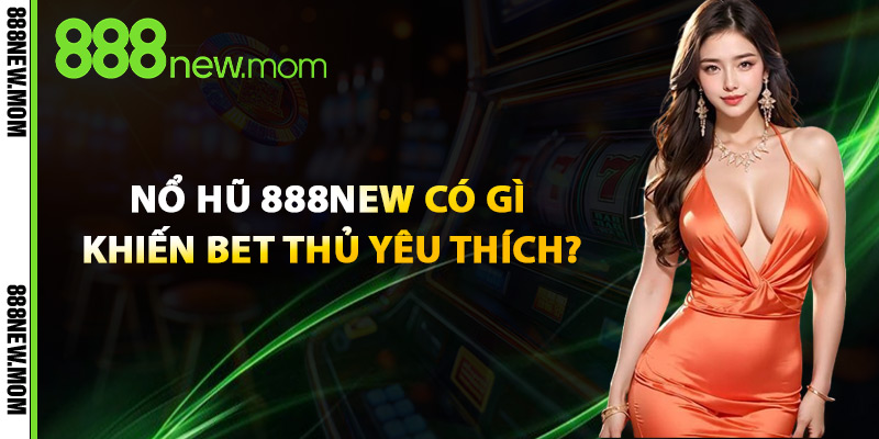 Nổ Hũ 888New Có Gì Khiến Bet Thủ Yêu Thích?