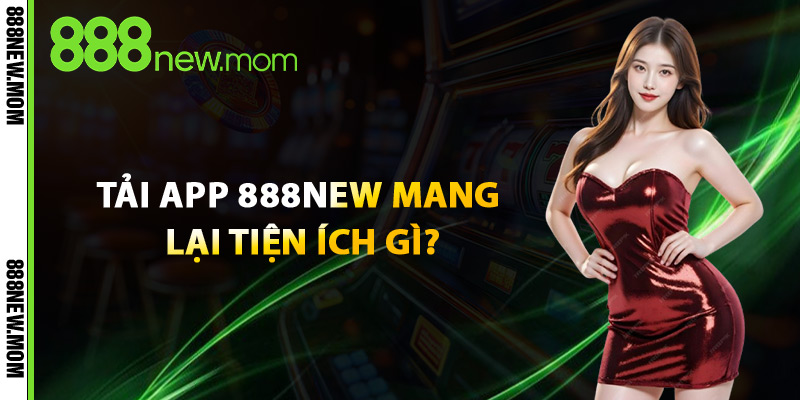 Tải App 888New Mang Lại Tiện Ích Gì?