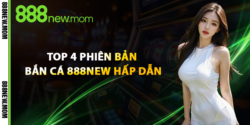 Top 4 Phiên Bản Bắn Cá 888New Hấp Dẫn