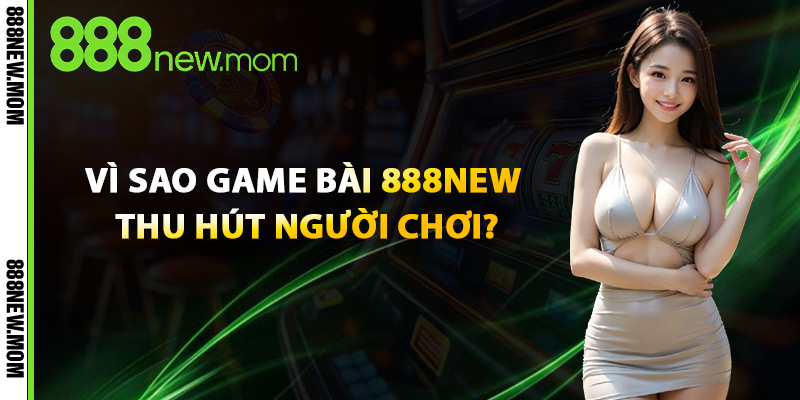 Vì Sao Game Bài 888New Thu Hút Người Chơi?
