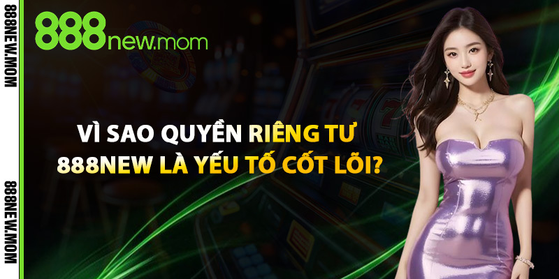 Vì Sao Quyền Riêng Tư 888New Là Yếu Tố Cốt Lõi?