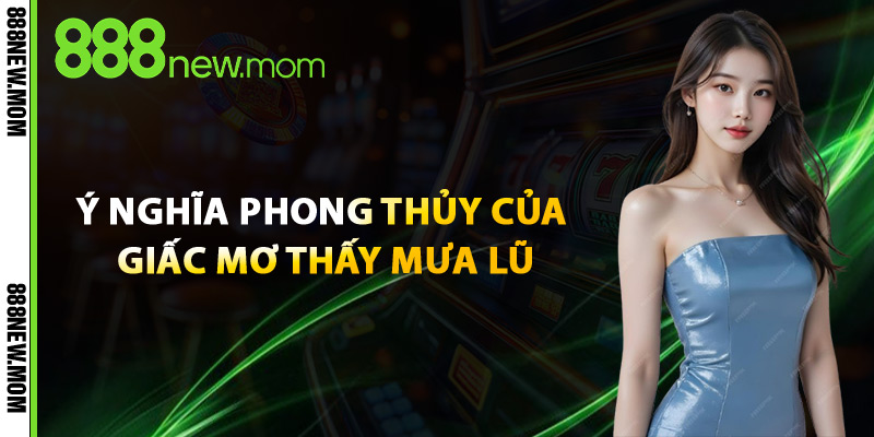 Ý Nghĩa Phong Thủy Của Giấc Mơ Thấy Mưa Lũ