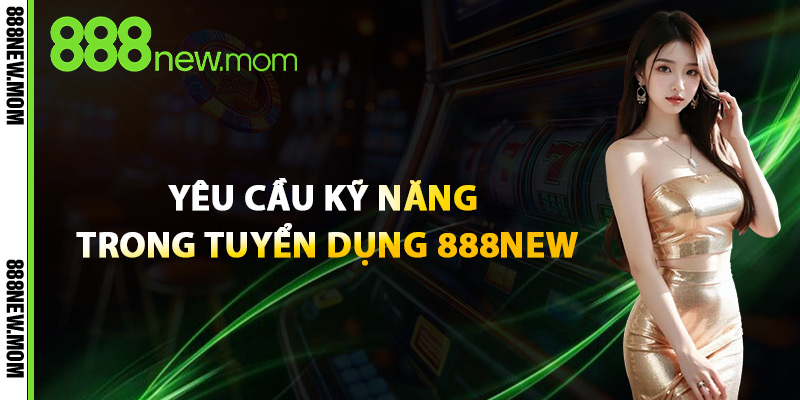 Yêu Cầu Kỹ Năng Trong Tuyển Dụng 888New